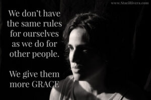 We don't have the same rules for ourselves as we do for other people. We give them more grace.