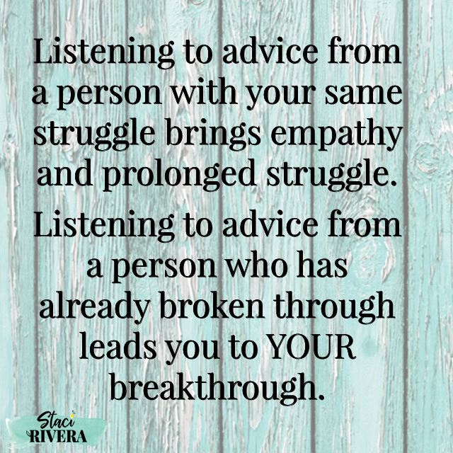 Quote reading "Listening to advice from a person with yoru same struggle brings empathy and prolonged struggle. Listening to advice from a person who has already broken through leads you to YOUR breakthrough" - Staci Rivera